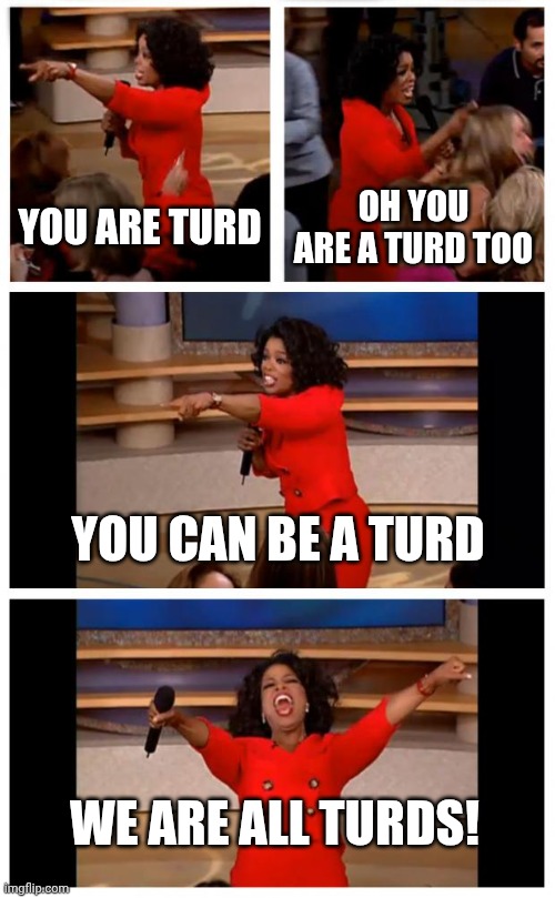 Oprah You Get A Car Everybody Gets A Car Meme | YOU ARE TURD OH YOU ARE A TURD TOO YOU CAN BE A TURD WE ARE ALL TURDS! | image tagged in memes,oprah you get a car everybody gets a car | made w/ Imgflip meme maker