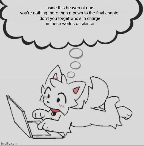 ., | inside this heaven of ours
you're nothing more than a pawn to the final chapter
don't you forget who's in charge
in these worlds of silence | image tagged in huh guh hwuh | made w/ Imgflip meme maker