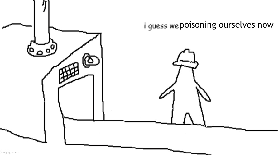 I guess we | poisoning ourselves now | image tagged in i guess we | made w/ Imgflip meme maker
