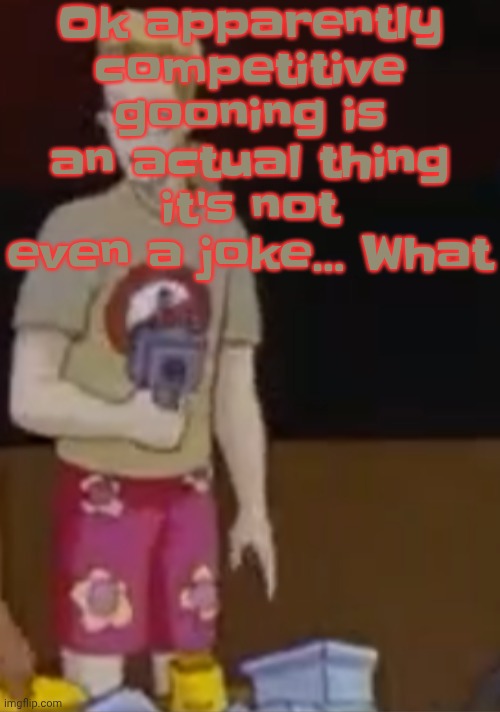 How the hell | Ok apparently competitive gooning is an actual thing it's not even a joke... What | image tagged in yee yee ass outfit | made w/ Imgflip meme maker