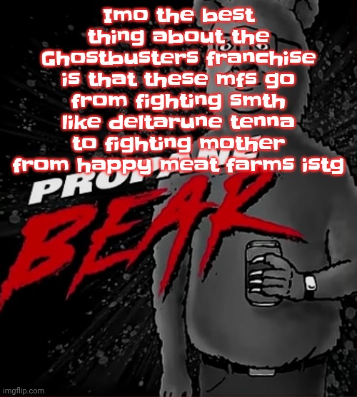 Like literally the contrast between both animated series was wild | Imo the best thing about the Ghostbusters franchise is that these mfs go from fighting smth like deltarune tenna to fighting mother from happy meat farms istg | image tagged in propane bear | made w/ Imgflip meme maker