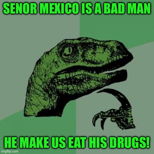 Philosoraptor | SENOR MEXICO IS A BAD MAN; HE MAKE US EAT HIS DRUGS! | image tagged in memes,philosoraptor | made w/ Imgflip meme maker