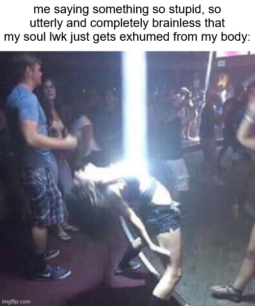me saying something so stupid, so utterly and completely brainless that my soul lwk just gets exhumed from my body: | made w/ Imgflip meme maker