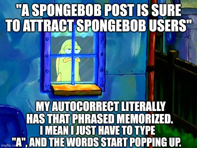 Depressed fish | "A SPONGEBOB POST IS SURE TO ATTRACT SPONGEBOB USERS"; MY AUTOCORRECT LITERALLY HAS THAT PHRASED MEMORIZED. I MEAN I JUST HAVE TO TYPE "A", AND THE WORDS START POPPING UP. | image tagged in depressed fish | made w/ Imgflip meme maker