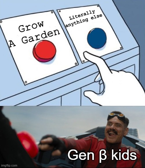 HOW IS GROW A GARDEN SO ADDICTIVE TO YOU GO PLAY GD OR SMTH | Literally anything else; Grow A Garden; Gen β kids | image tagged in robotnik button,memes | made w/ Imgflip meme maker