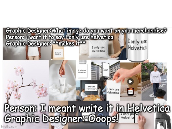 I only use helvetica | Graphic Designer:What image do you want on you merchandise? 
Person: i want it to say i only use helvetica
Graphic Designer: **makes it**; Person: I meant write it in Helvetica
Graphic Designer: Ooops! | image tagged in memes | made w/ Imgflip meme maker