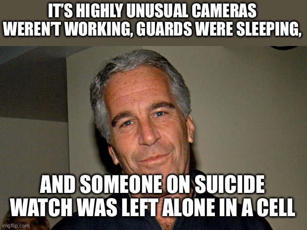 Jeffrey Epstein | IT’S HIGHLY UNUSUAL CAMERAS WEREN’T WORKING, GUARDS WERE SLEEPING, AND SOMEONE ON SUICIDE WATCH WAS LEFT ALONE IN A CELL | image tagged in jeffrey epstein | made w/ Imgflip meme maker