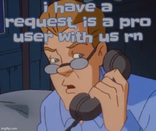 just made a shitpost | i have a request, is a pro user with us rn | image tagged in when the boring ass phone call kicks in | made w/ Imgflip meme maker