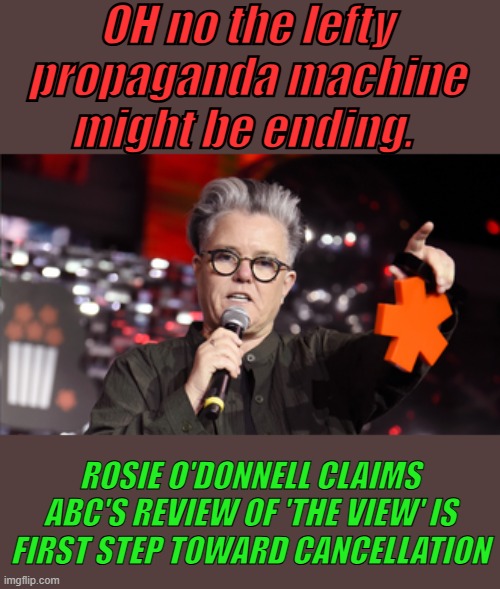 OH no the lefty propaganda machine might be ending. ROSIE O'DONNELL CLAIMS ABC'S REVIEW OF 'THE VIEW' IS FIRST STEP TOWARD CANCELLATION | made w/ Imgflip meme maker