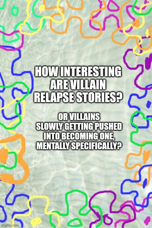 Seabed Temp | HOW INTERESTING ARE VILLAIN RELAPSE STORIES? OR VILLAINS SLOWLY GETTING PUSHED INTO BECOMING ONE, MENTALLY SPECIFICALLY? | image tagged in seabed temp | made w/ Imgflip meme maker