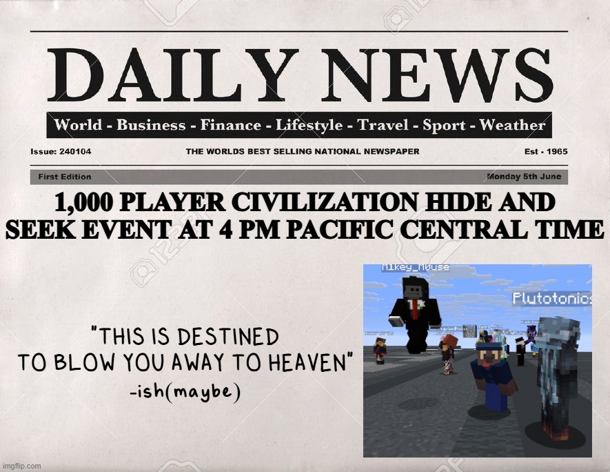 :D | 1,000 PLAYER CIVILIZATION HIDE AND SEEK EVENT AT 4 PM PACIFIC CENTRAL TIME; "THIS IS DESTINED TO BLOW YOU AWAY TO HEAVEN"
-ish(maybe) | image tagged in newspaper | made w/ Imgflip meme maker