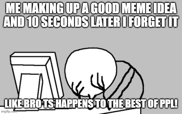 Bro I just lost 1000000000 upvotes | ME MAKING UP A GOOD MEME IDEA AND 10 SECONDS LATER I FORGET IT; LIKE BRO TS HAPPENS TO THE BEST OF PPL! | image tagged in memes,computer guy facepalm | made w/ Imgflip meme maker