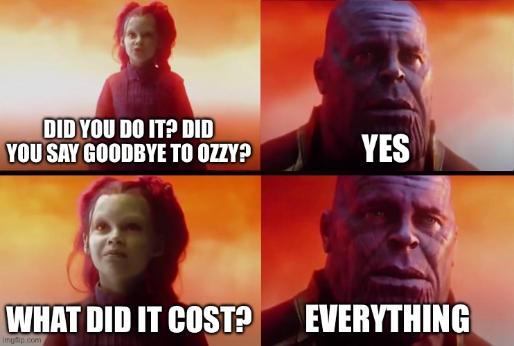What did it cost thanos | DID YOU DO IT? DID YOU SAY GOODBYE TO OZZY? YES; WHAT DID IT COST? EVERYTHING | image tagged in thanos what did it cost,ozzy osbourne,ozzy | made w/ Imgflip meme maker