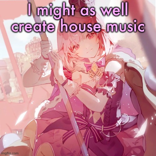 Emu otori | I might as well create house music | image tagged in emu otori | made w/ Imgflip meme maker