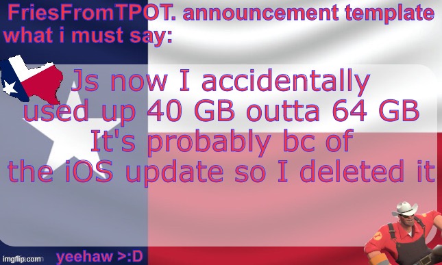 Maybe if I had 10x more storage I can be able to update my phone | Js now I accidentally used up 40 GB outta 64 GB
It's probably bc of the iOS update so I deleted it | image tagged in friesfromtpot announcement template | made w/ Imgflip meme maker