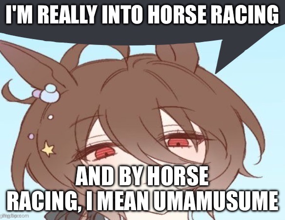 I’m gay | I'M REALLY INTO HORSE RACING; AND BY HORSE RACING, I MEAN UMAMUSUME | image tagged in i m gay | made w/ Imgflip meme maker