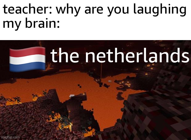 Nether | teacher: why are you laughing
my brain:; the netherlands | image tagged in nether | made w/ Imgflip meme maker