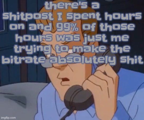 when the boring ass phone call kicks in | there's a shitpost I spent hours on and 99% of those hours was just me trying to make the bitrate absolutely shit | image tagged in when the boring ass phone call kicks in | made w/ Imgflip meme maker