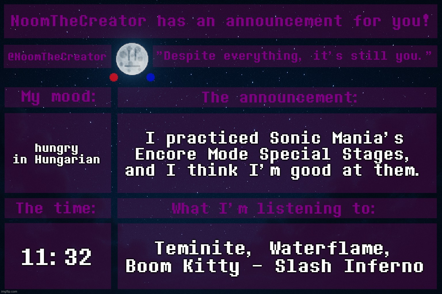 HEY EVERY ! | hungry in Hungarian; I practiced Sonic Mania's Encore Mode Special Stages, and I think I'm good at them. 11:32; Teminite, Waterflame, Boom Kitty - Slash Inferno | image tagged in noomthecreator announcement temp | made w/ Imgflip meme maker