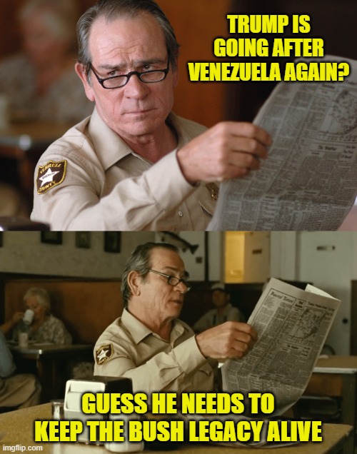 no country for old men, newspaper look HQ [ d-_-b TEMPLATE ] | TRUMP IS GOING AFTER VENEZUELA AGAIN? GUESS HE NEEDS TO KEEP THE BUSH LEGACY ALIVE | image tagged in no country for old men newspaper look hq d-_-b template | made w/ Imgflip meme maker