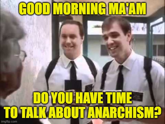 GOOD MORNING MA'AM DO YOU HAVE TIME TO TALK ABOUT ANARCHISM? | image tagged in mormons at door | made w/ Imgflip meme maker