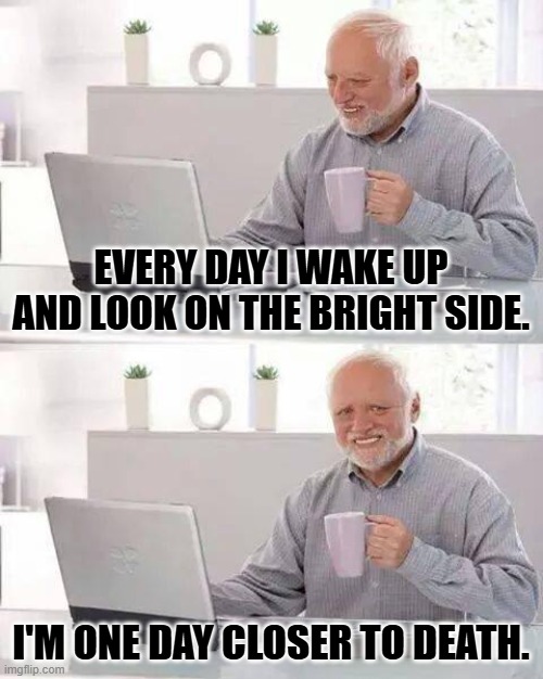 Flirts with Death, gets friend zoned. | EVERY DAY I WAKE UP AND LOOK ON THE BRIGHT SIDE. I'M ONE DAY CLOSER TO DEATH. | image tagged in memes,hide the pain harold | made w/ Imgflip meme maker