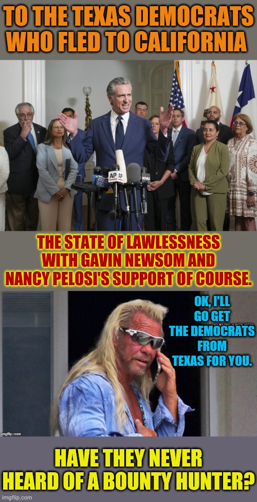Have They Never Heard Of A Bounty Hunter? | TO THE TEXAS DEMOCRATS WHO FLED TO CALIFORNIA; THE STATE OF LAWLESSNESS WITH GAVIN NEWSOM AND NANCY PELOSI'S SUPPORT OF COURSE. OK, I'LL GO GET THE DEMOCRATS FROM TEXAS FOR YOU. HAVE THEY NEVER HEARD OF A BOUNTY HUNTER? | image tagged in dog the bounty hunter,get,texas,democrats,politics,memes | made w/ Imgflip meme maker