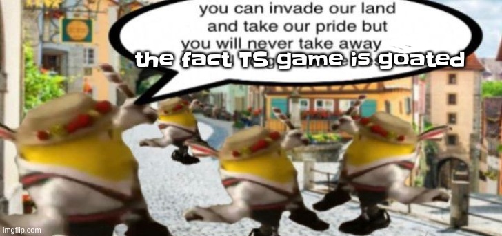 the fact TS game is goated | made w/ Imgflip meme maker
