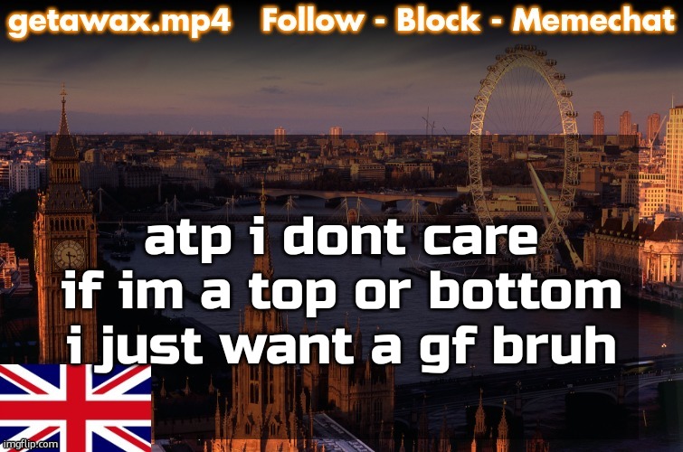 Getawax London Temp | atp i dont care if im a top or bottom i just want a gf bruh | image tagged in getawax london temp | made w/ Imgflip meme maker