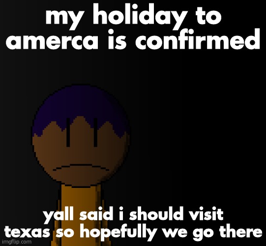i love this font | my holiday to amerca is confirmed; yall said i should visit texas so hopefully we go there | image tagged in brother | made w/ Imgflip meme maker