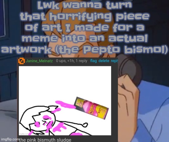 Lwk should I | Lwk wanna turn that horrifying piece of art I made for a meme into an actual artwork (the Pepto bismol) | image tagged in when the boring ass phone call kicks in | made w/ Imgflip meme maker