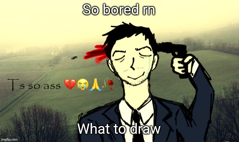 Ts so ass | So bored rn; What to draw | image tagged in ts so ass | made w/ Imgflip meme maker