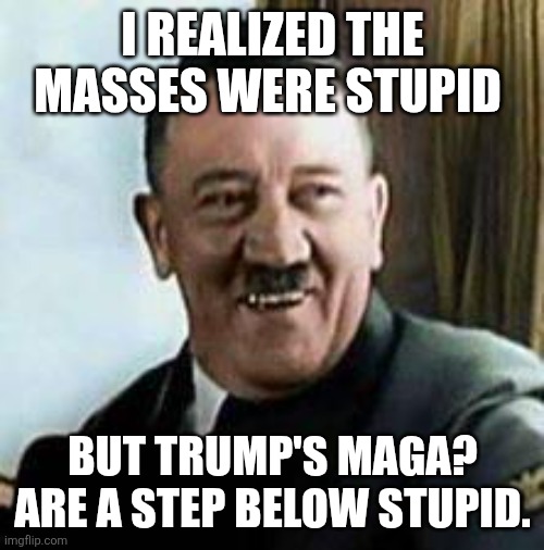laughing hitler | I REALIZED THE MASSES WERE STUPID BUT TRUMP'S MAGA? ARE A STEP BELOW STUPID. | image tagged in laughing hitler | made w/ Imgflip meme maker