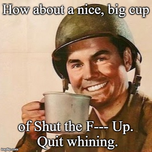 Coffee Soldier | How about a nice, big cup of Shut the F--- Up.
 Quit whining. | image tagged in coffee soldier | made w/ Imgflip meme maker