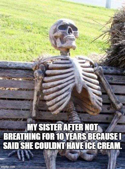 Waiting Skeleton | MY SISTER AFTER NOT BREATHING FOR 10 YEARS BECAUSE I SAID SHE COULDNT HAVE ICE CREAM. | image tagged in memes,waiting skeleton | made w/ Imgflip meme maker