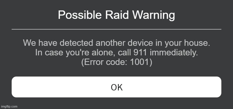 Roblox Error Code 1001 | Possible Raid Warning; We have detected another device in your house.
In case you're alone, call 911 immediately.
(Error code: 1001) | image tagged in roblox error message | made w/ Imgflip meme maker