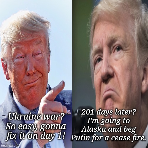 Trump narcissism vs world realities | 201 days later?
I'm going to Alaska and beg Putin for a cease fire. Ukraine war? So easy, gonna fix it on day 1! | image tagged in donald trump,narcissistic ignorance maga man love,putin yanking trumps chain,no leadership no solution | made w/ Imgflip meme maker