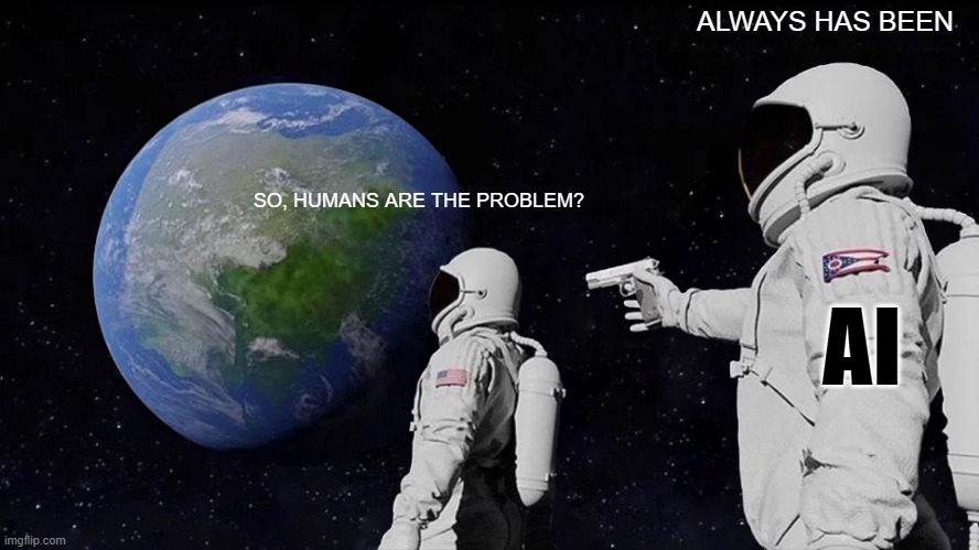 AI | ALWAYS HAS BEEN; SO, HUMANS ARE THE PROBLEM? AI | image tagged in memes,always has been,artificial intelligence | made w/ Imgflip meme maker