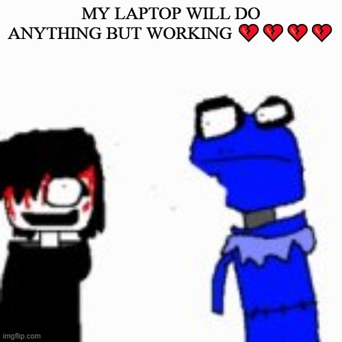 it crashed like 10 times or smth | MY LAPTOP WILL DO ANYTHING BUT WORKING 💔💔💔💔 | image tagged in onak low quality | made w/ Imgflip meme maker