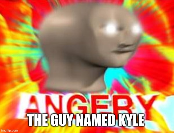 Surreal Angery | THE GUY NAMED KYLE | image tagged in surreal angery | made w/ Imgflip meme maker