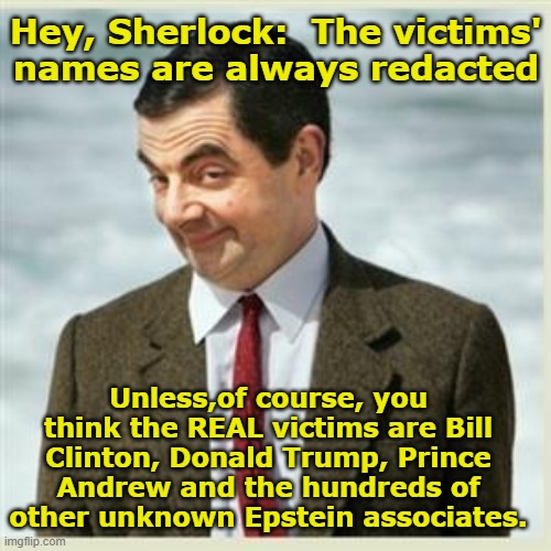 Mr Bean Smirk | Hey, Sherlock:  The victims' names are always redacted Unless,of course, you think the REAL victims are Bill Clinton, Donald Trump, Prince A | image tagged in mr bean smirk | made w/ Imgflip meme maker