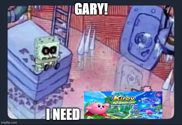 I WANT KIRBY NOW!!!!!!!!!! | GARY! I NEED | image tagged in gary i need | made w/ Imgflip meme maker