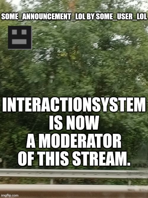 Some_announcement_lol | INTERACTIONSYSTEM IS NOW A MODERATOR OF THIS STREAM. | image tagged in some_announcement_lol | made w/ Imgflip meme maker