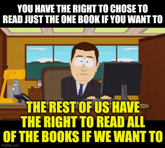 Soooo Done With Delusional People Making The Rules For Everyone | YOU HAVE THE RIGHT TO CHOSE TO READ JUST THE ONE BOOK IF YOU WANT TO; THE REST OF US HAVE THE RIGHT TO READ ALL OF THE BOOKS IF WE WANT TO | image tagged in memes,aaaaand its gone,evangelicals,civil rights,maga,nazis | made w/ Imgflip meme maker