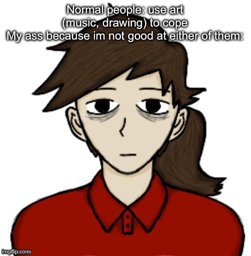 Anhedonia | Normal people: use art (music, drawing) to cope
My ass because im not good at either of them: | image tagged in anhedonia | made w/ Imgflip meme maker