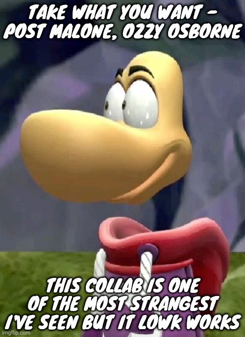 Bald rayman | TAKE WHAT YOU WANT - POST MALONE, OZZY OSBORNE; THIS COLLAB IS ONE OF THE MOST STRANGEST I'VE SEEN BUT IT LOWK WORKS | image tagged in bald rayman | made w/ Imgflip meme maker
