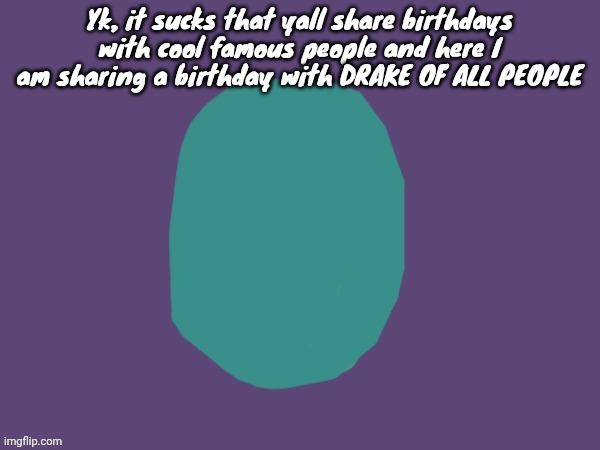 Ptsd | Yk, it sucks that yall share birthdays with cool famous people and here I am sharing a birthday with DRAKE OF ALL PEOPLE | image tagged in ptsd | made w/ Imgflip meme maker