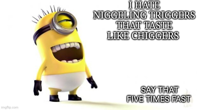 Say it | I HATE NIGGELING TRIGGERS THAT TASTE LIKE CHIGGERS; SAY THAT FIVE TIMES FAST | image tagged in minion meme | made w/ Imgflip meme maker