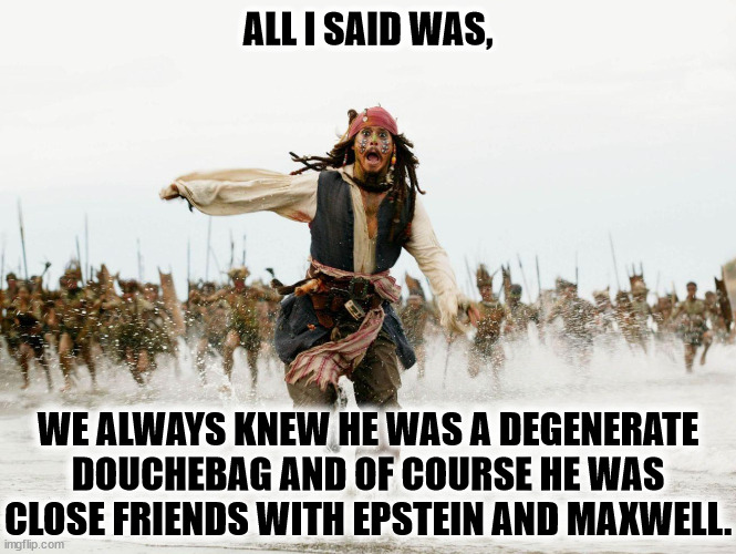 And everybody said he smelled bad. | ALL I SAID WAS, WE ALWAYS KNEW HE WAS A DEGENERATE DOUCHEBAG AND OF COURSE HE WAS CLOSE FRIENDS WITH EPSTEIN AND MAXWELL. | image tagged in johnny depp pirates of caribbean running,trump,degenerate,bottom feeder,lowlife,disgusting | made w/ Imgflip meme maker