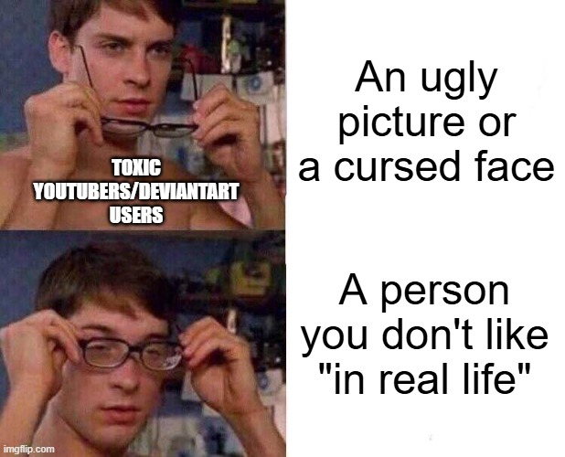 this is starting to get annoying. | An ugly picture or a cursed face; TOXIC YOUTUBERS/DEVIANTART USERS; A person you don't like "in real life" | image tagged in spiderman glasses | made w/ Imgflip meme maker